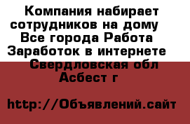 Компания набирает сотрудников на дому  - Все города Работа » Заработок в интернете   . Свердловская обл.,Асбест г.